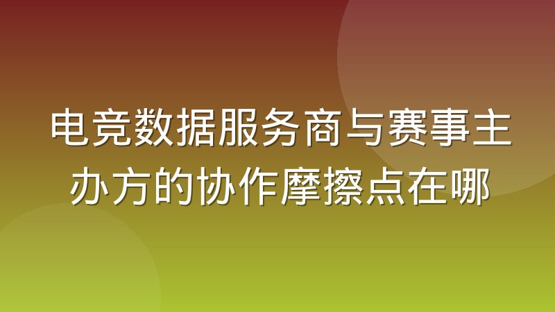 电竞数据服务商与赛事主办方的协作摩擦点在哪