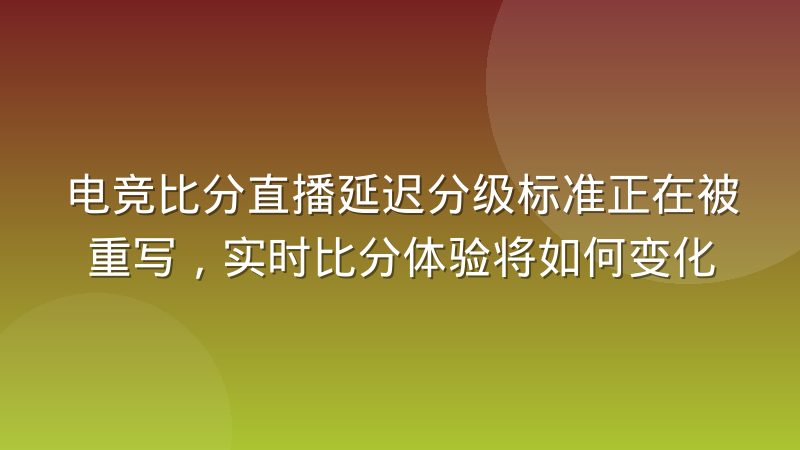 电竞比分直播延迟分级标准正在被重写，实时比分体验将如何变化